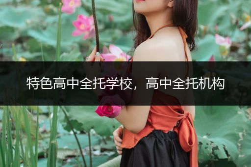 特色高中全托学校，高中全托机构