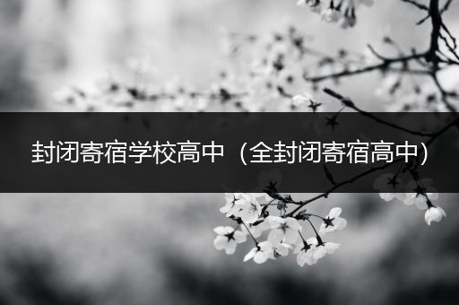 封闭寄宿学校高中（全封闭寄宿高中）
