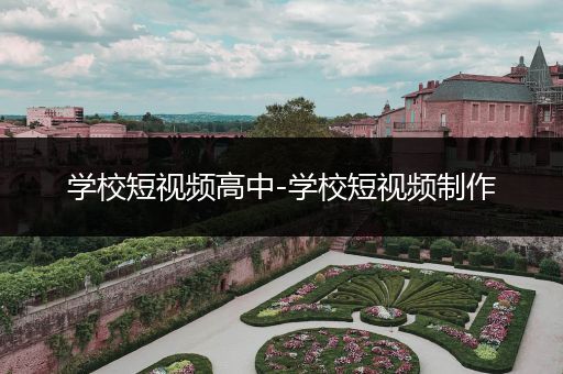 学校短视频高中-学校短视频制作