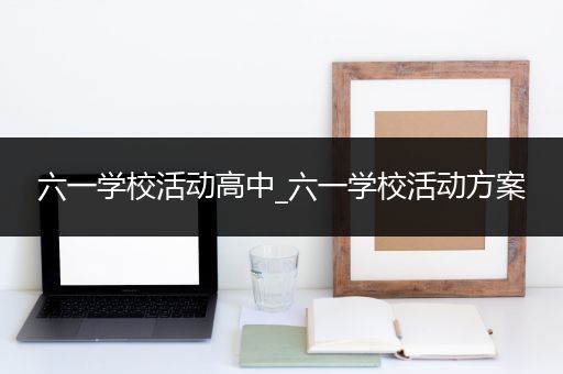 六一学校活动高中_六一学校活动方案