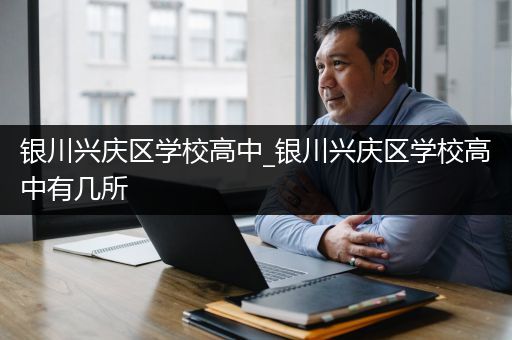 银川兴庆区学校高中_银川兴庆区学校高中有几所