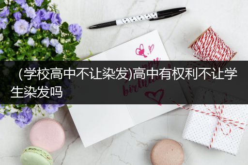 （学校高中不让染发)高中有权利不让学生染发吗