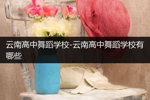 云南高中舞蹈学校-云南高中舞蹈学校有哪些