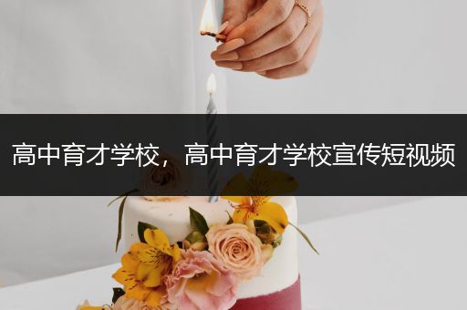 高中育才学校，高中育才学校宣传短视频