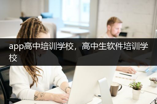 app高中培训学校，高中生软件培训学校