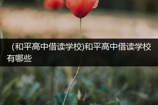 （和平高中借读学校)和平高中借读学校有哪些