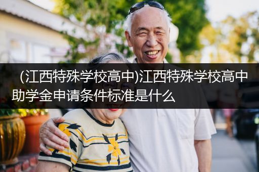 （江西特殊学校高中)江西特殊学校高中助学金申请条件标准是什么