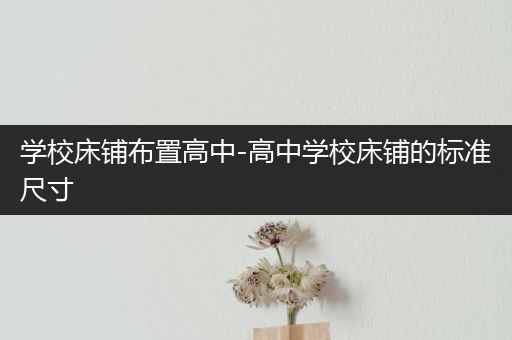 学校床铺布置高中-高中学校床铺的标准尺寸