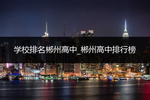 学校排名郴州高中_郴州高中排行榜