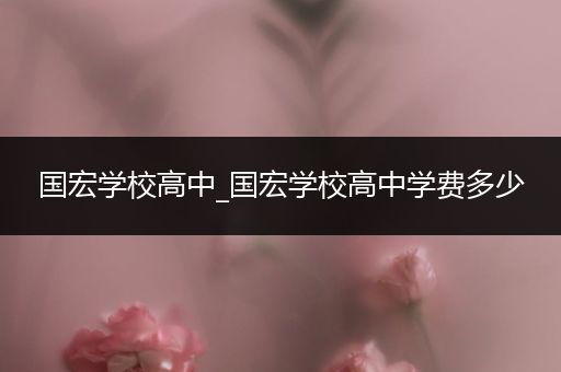 国宏学校高中_国宏学校高中学费多少