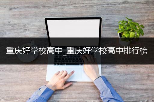 重庆好学校高中_重庆好学校高中排行榜