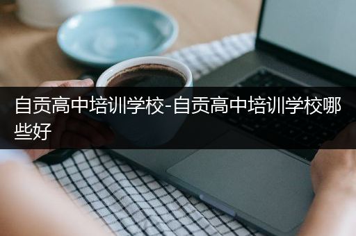 自贡高中培训学校-自贡高中培训学校哪些好