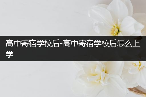 高中寄宿学校后-高中寄宿学校后怎么上学