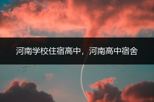 河南学校住宿高中，河南高中宿舍