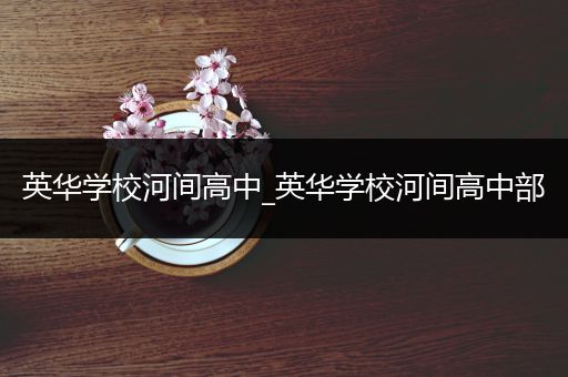 英华学校河间高中_英华学校河间高中部