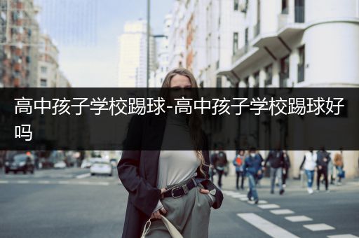 高中孩子学校踢球-高中孩子学校踢球好吗
