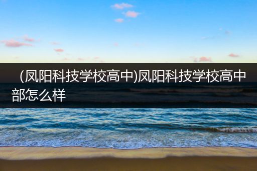 （凤阳科技学校高中)凤阳科技学校高中部怎么样