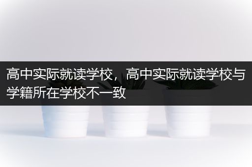 高中实际就读学校，高中实际就读学校与学籍所在学校不一致