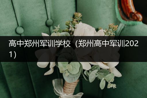 高中郑州军训学校（郑州高中军训2021）