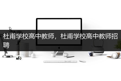 杜甫学校高中教师，杜甫学校高中教师招聘