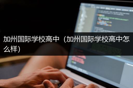 加州国际学校高中（加州国际学校高中怎么样）