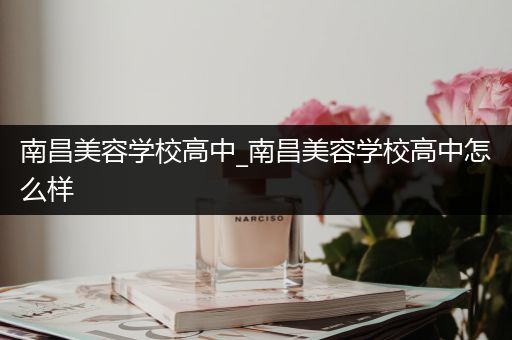 南昌美容学校高中_南昌美容学校高中怎么样