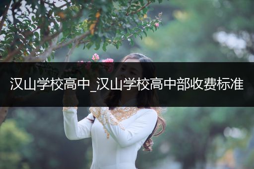 汉山学校高中_汉山学校高中部收费标准