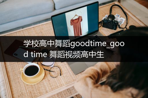 学校高中舞蹈goodtime_good time 舞蹈视频高中生