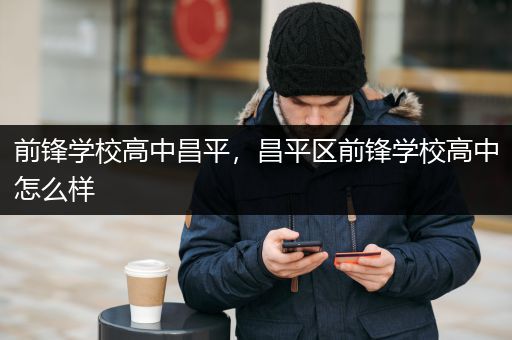 前锋学校高中昌平，昌平区前锋学校高中怎么样