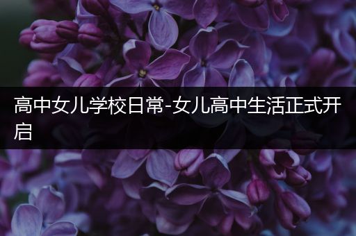 高中女儿学校日常-女儿高中生活正式开启