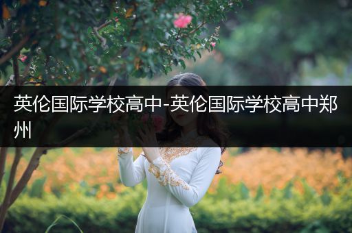 英伦国际学校高中-英伦国际学校高中郑州