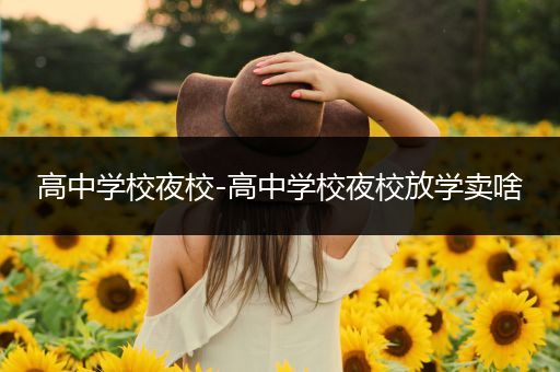 高中学校夜校-高中学校夜校放学卖啥