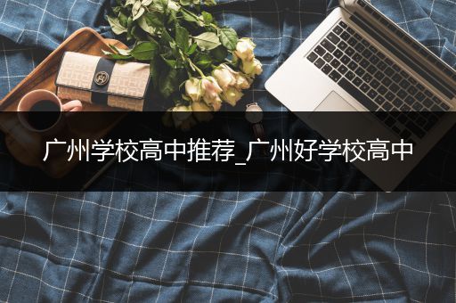 广州学校高中推荐_广州好学校高中