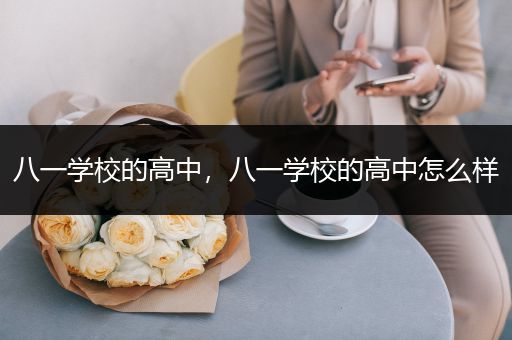 八一学校的高中，八一学校的高中怎么样